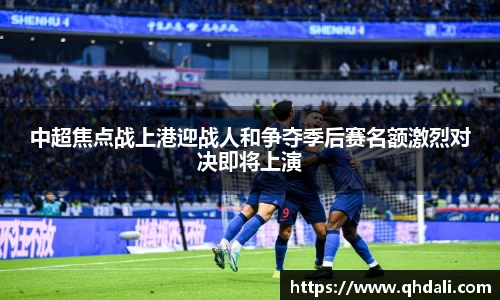 中超焦点战上港迎战人和争夺季后赛名额激烈对决即将上演